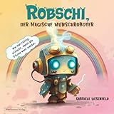 Robschi, der magische Wunschroboter: Wie man richtig wünscht, damit alle Träume wahr...