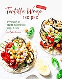 Versatile Tortilla Wrap Recipes: A Cookbook on How to Make Tortilla Wraps & Rolls (English...