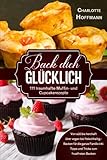 Back dich glücklich -111 traumhafte Muffin- und Cupcakerezepte: Von süß bis...