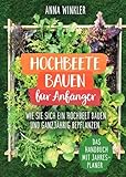 Hochbeete bauen für Anfänger: Wie Sie sich ein Hochbeet bauen und ganzjährig bepflanzen...